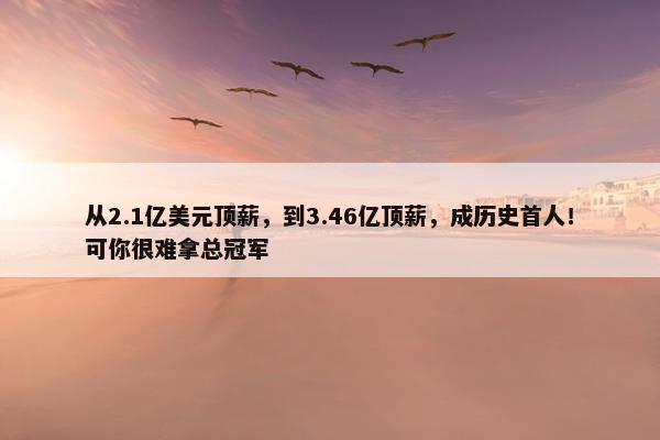 从2.1亿美元顶薪，到3.46亿顶薪，成历史首人！可你很难拿总冠军