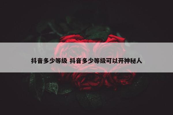 抖音多少等级 抖音多少等级可以开神秘人