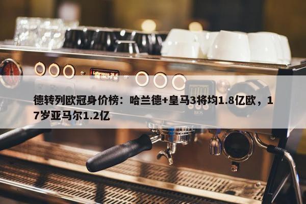 德转列欧冠身价榜：哈兰德+皇马3将均1.8亿欧，17岁亚马尔1.2亿