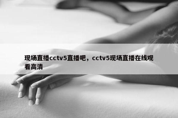 现场直播cctv5直播吧，cctv5现场直播在线观看高清