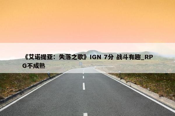 《艾诺提亚：失落之歌》IGN 7分 战斗有趣_RPG不成熟