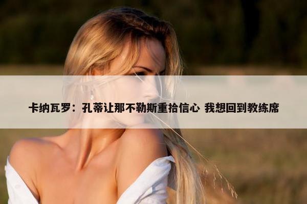 卡纳瓦罗：孔蒂让那不勒斯重拾信心 我想回到教练席