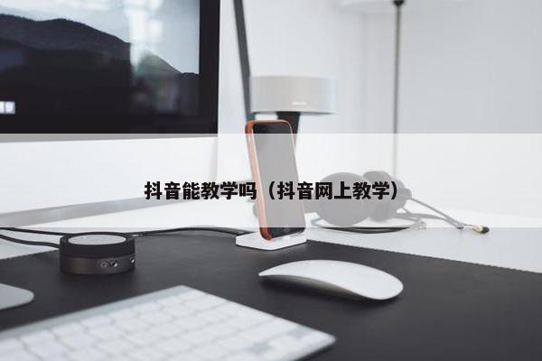 抖音能教学吗（抖音网上教学）