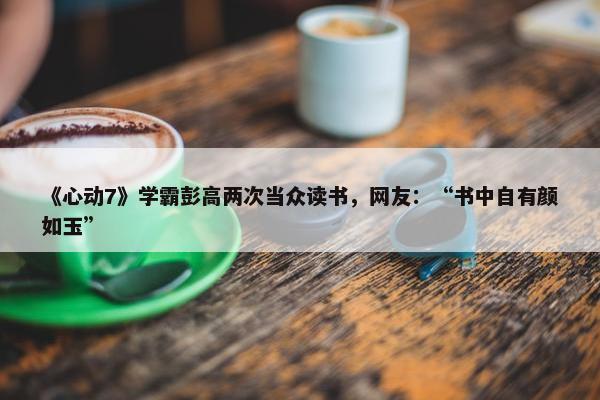 《心动7》学霸彭高两次当众读书，网友：“书中自有颜如玉”