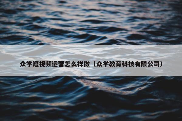 众学短视频运营怎么样做（众学教育科技有限公司）