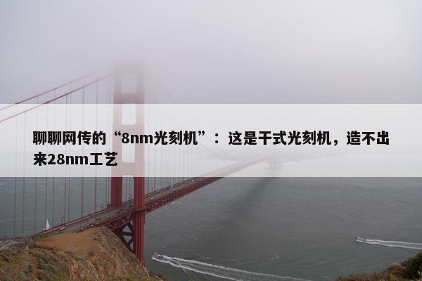 聊聊网传的“8nm光刻机”：这是干式光刻机，造不出来28nm工艺