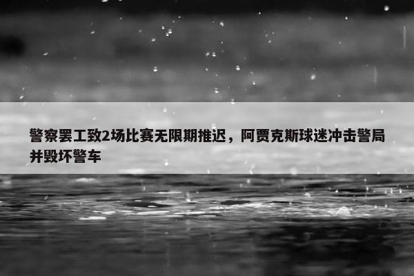 警察罢工致2场比赛无限期推迟，阿贾克斯球迷冲击警局并毁坏警车