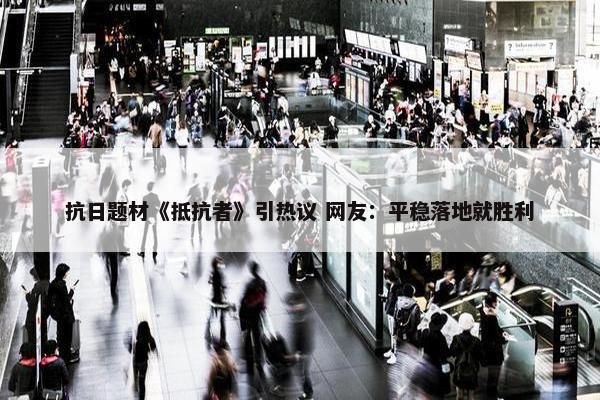 抗日题材《抵抗者》引热议 网友：平稳落地就胜利