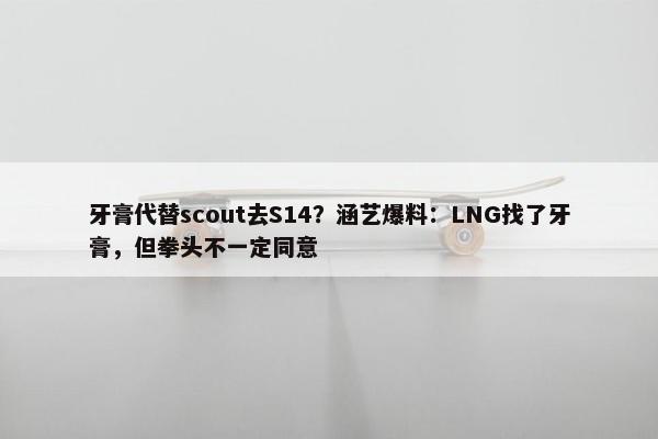 牙膏代替scout去S14？涵艺爆料：LNG找了牙膏，但拳头不一定同意