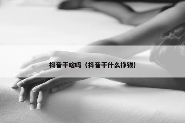 抖音干啥吗（抖音干什么挣钱）