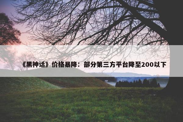 《黑神话》价格暴降：部分第三方平台降至200以下