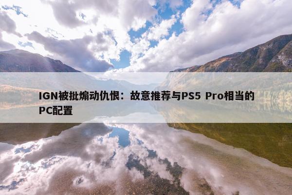 IGN被批煽动仇恨：故意推荐与PS5 Pro相当的PC配置