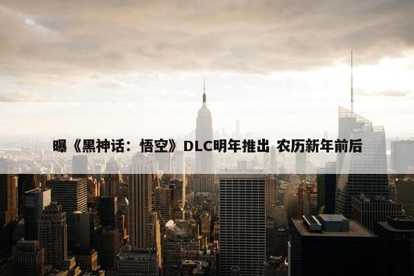 曝《黑神话：悟空》DLC明年推出 农历新年前后