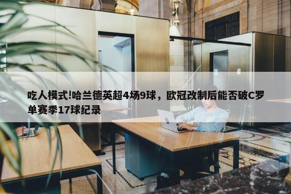 吃人模式!哈兰德英超4场9球，欧冠改制后能否破C罗单赛季17球纪录