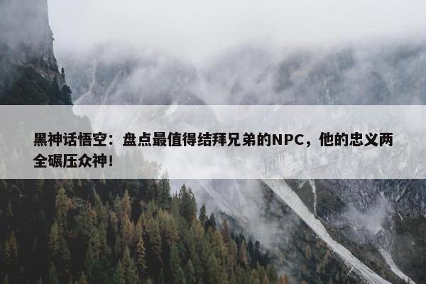 黑神话悟空：盘点最值得结拜兄弟的NPC，他的忠义两全碾压众神！