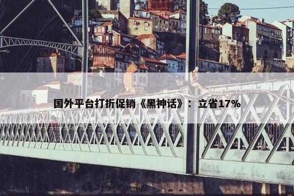 国外平台打折促销《黑神话》：立省17%