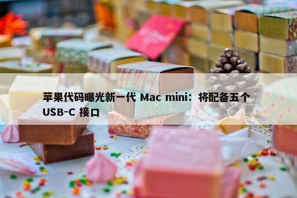 苹果代码曝光新一代 Mac mini：将配备五个 USB-C 接口