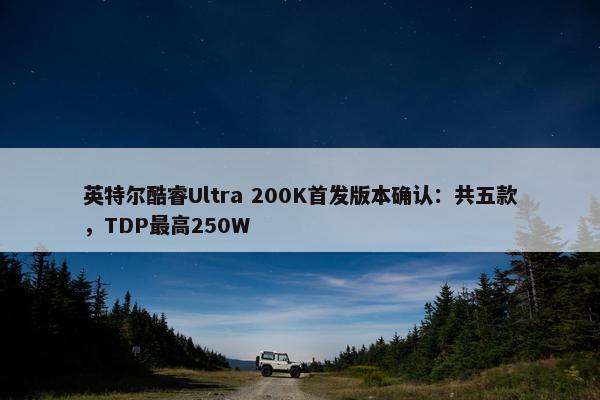 英特尔酷睿Ultra 200K首发版本确认：共五款，TDP最高250W