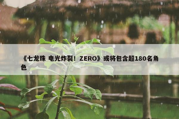 《七龙珠 电光炸裂！ZERO》或将包含超180名角色