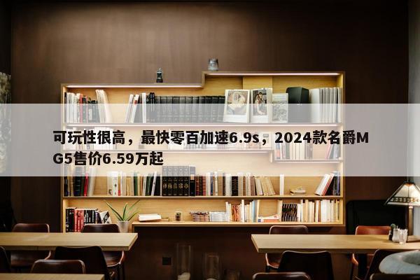 可玩性很高，最快零百加速6.9s，2024款名爵MG5售价6.59万起