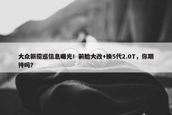 大众新揽巡信息曝光！前脸大改+换5代2.0T，你期待吗？