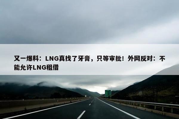 又一爆料：LNG真找了牙膏，只等审批！外网反对：不能允许LNG租借