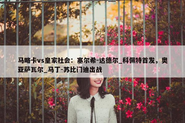 马略卡vs皇家社会：塞尔希-达德尔_科佩特首发，奥亚萨瓦尔_马丁-苏比门迪出战