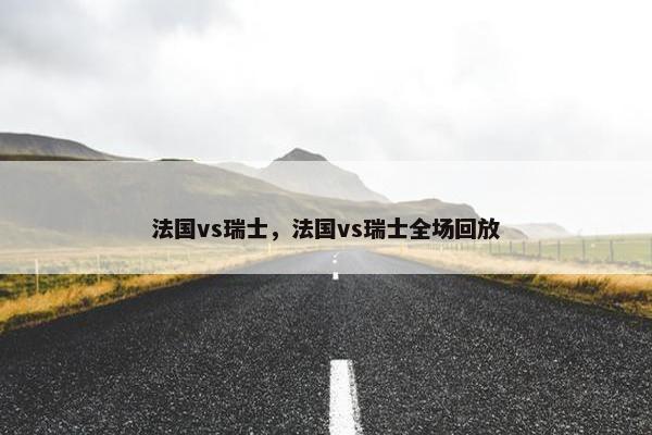 法国vs瑞士，法国vs瑞士全场回放