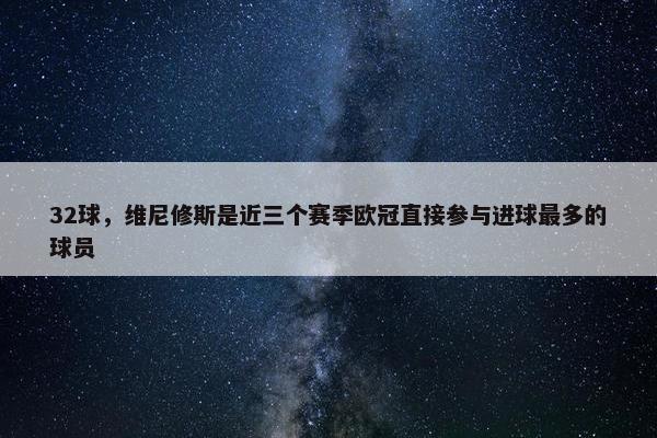 32球，维尼修斯是近三个赛季欧冠直接参与进球最多的球员