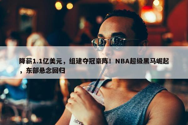 降薪1.1亿美元，组建夺冠豪阵！NBA超级黑马崛起，东部悬念回归