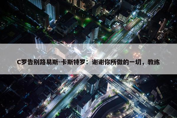 C罗告别路易斯-卡斯特罗：谢谢你所做的一切，教练