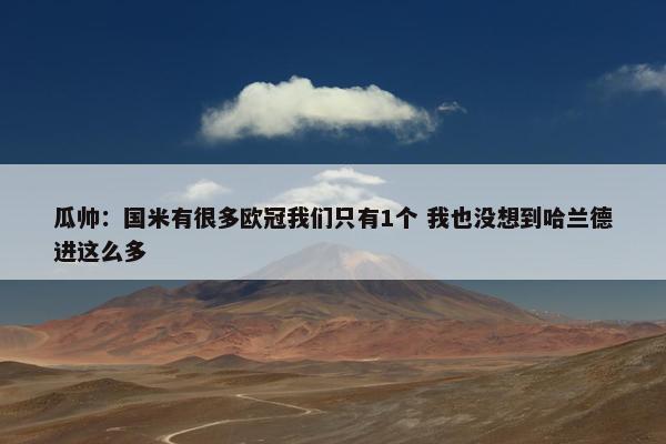 瓜帅：国米有很多欧冠我们只有1个 我也没想到哈兰德进这么多