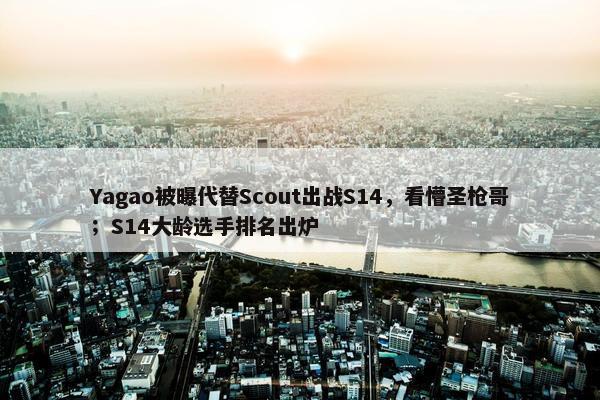 Yagao被曝代替Scout出战S14，看懵圣枪哥；S14大龄选手排名出炉