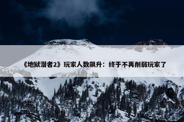 《地狱潜者2》玩家人数飙升：终于不再削弱玩家了