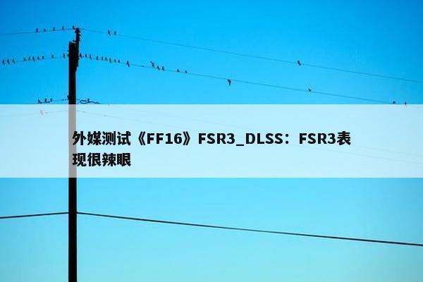 外媒测试《FF16》FSR3_DLSS：FSR3表现很辣眼