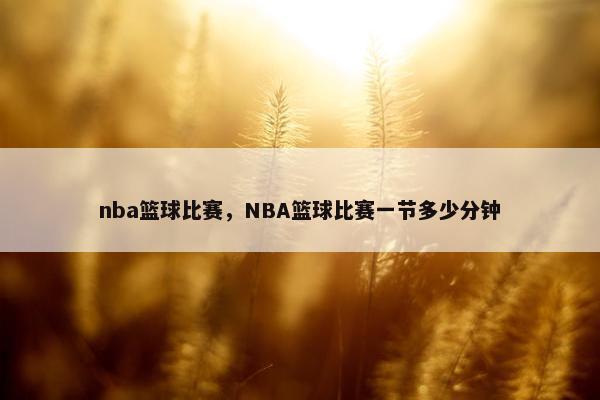 nba篮球比赛，NBA篮球比赛一节多少分钟