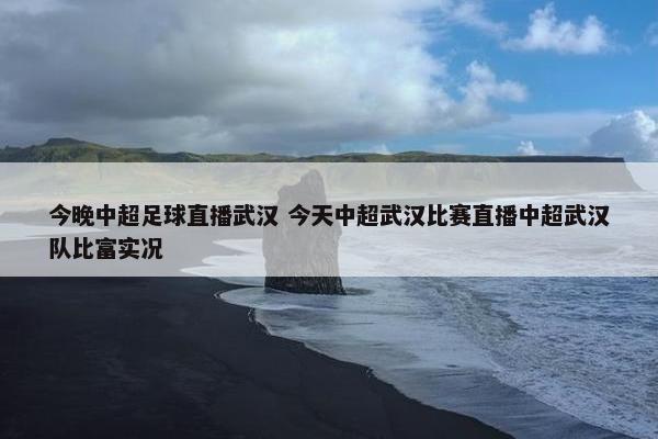 今晚中超足球直播武汉 今天中超武汉比赛直播中超武汉队比富实况