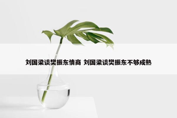 刘国梁谈樊振东情商 刘国梁谈樊振东不够成熟