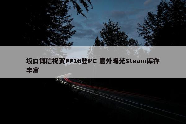 坂口博信祝贺FF16登PC 意外曝光Steam库存丰富