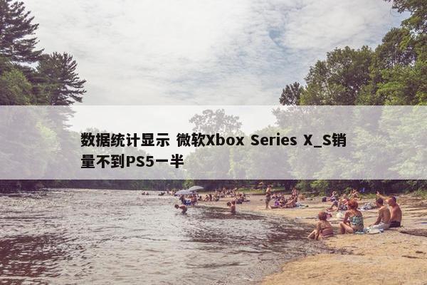 数据统计显示 微软Xbox Series X_S销量不到PS5一半