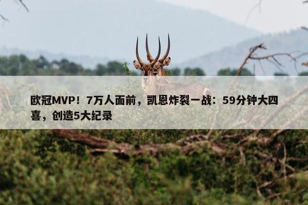 欧冠MVP！7万人面前，凯恩炸裂一战：59分钟大四喜，创造5大纪录