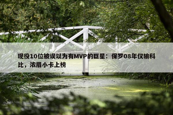 现役10位被误以为有MVP的巨星：保罗08年仅输科比，浓眉小卡上榜