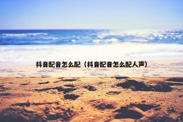 抖音配音怎么配（抖音配音怎么配人声）