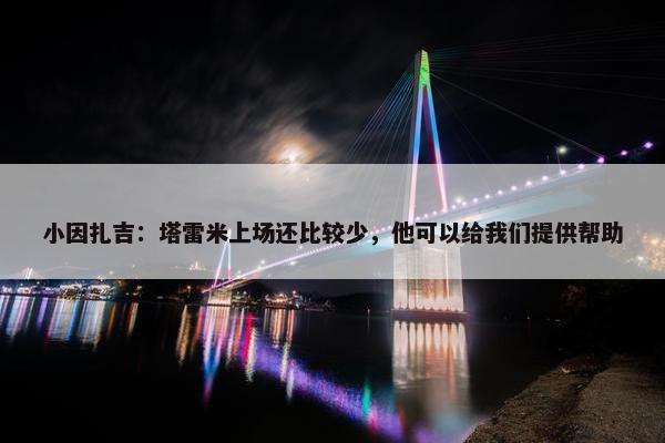 小因扎吉：塔雷米上场还比较少，他可以给我们提供帮助