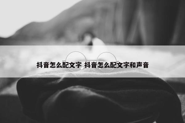 抖音怎么配文字 抖音怎么配文字和声音