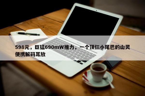 598元，巨猛690mW推力，一个顶仨小尾巴的山灵便携解码耳放