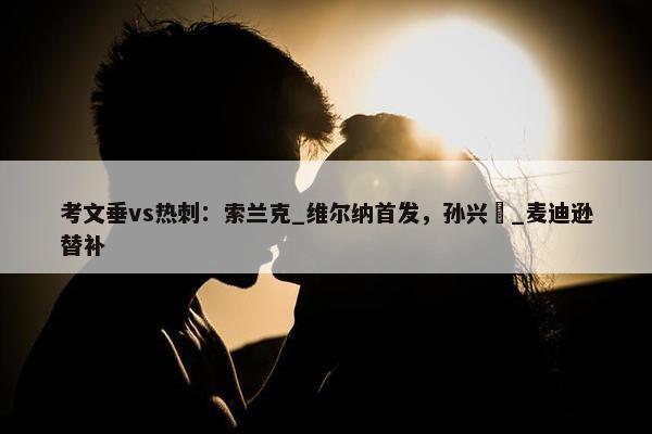 考文垂vs热刺：索兰克_维尔纳首发，孙兴慜_麦迪逊替补