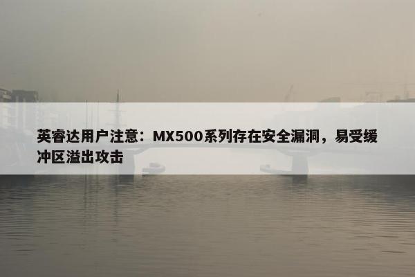 英睿达用户注意：MX500系列存在安全漏洞，易受缓冲区溢出攻击