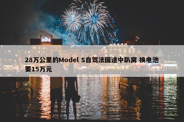 28万公里的Model S自驾法国途中趴窝 换电池要15万元