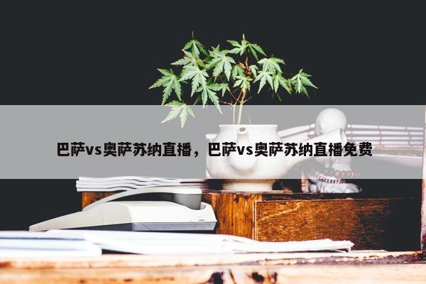 巴萨vs奥萨苏纳直播，巴萨vs奥萨苏纳直播免费